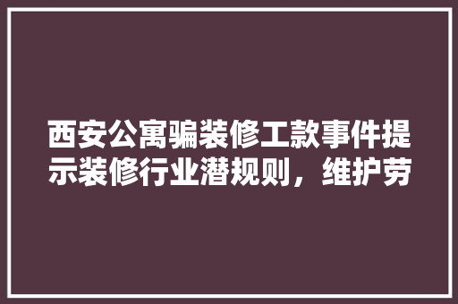 西安公寓骗装修工款事件提示装修行业潜规则，维护劳动者权益刻不容缓