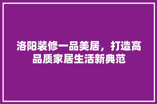 洛阳装修一品美居，打造高品质家居生活新典范