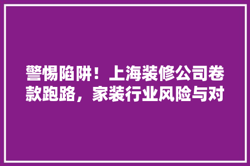 警惕陷阱！上海装修公司卷款跑路，家装行业风险与对策