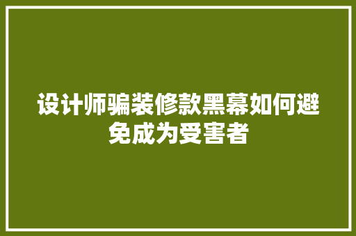 设计师骗装修款黑幕如何避免成为受害者