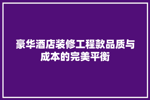 豪华酒店装修工程款品质与成本的完美平衡