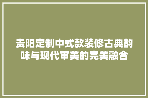 贵阳定制中式款装修古典韵味与现代审美的完美融合