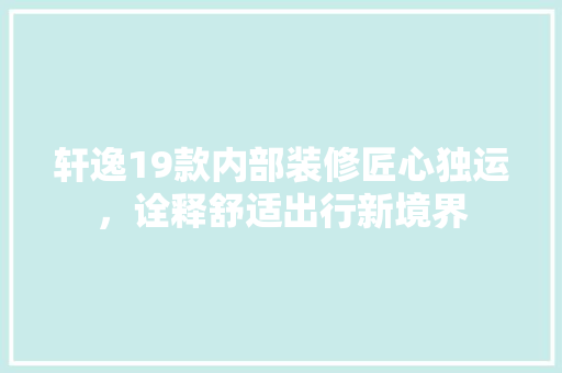 轩逸19款内部装修匠心独运，诠释舒适出行新境界