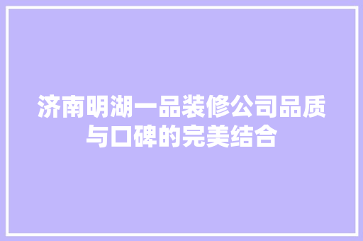 济南明湖一品装修公司品质与口碑的完美结合