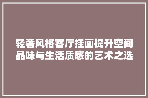 轻奢风格客厅挂画提升空间品味与生活质感的艺术之选