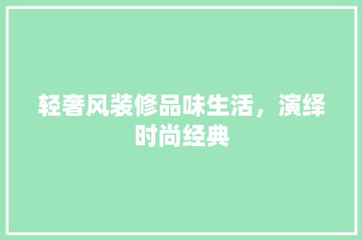 轻奢风装修品味生活，演绎时尚经典