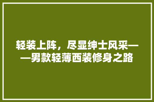 轻装上阵，尽显绅士风采——男款轻薄西装修身之路