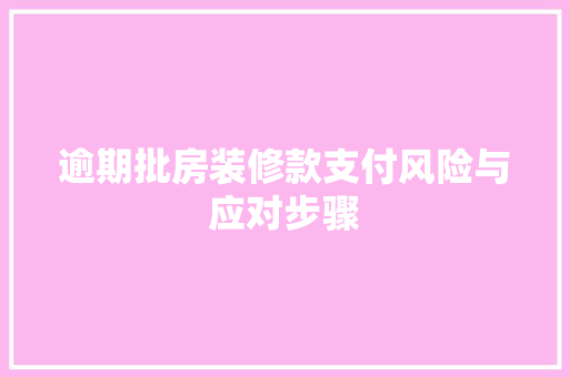 逾期批房装修款支付风险与应对步骤