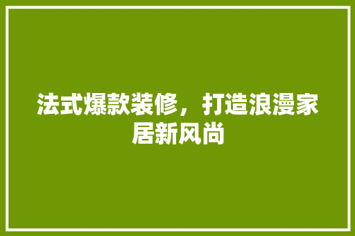 法式爆款装修，打造浪漫家居新风尚