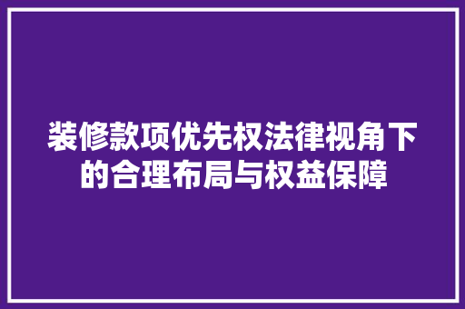 装修款项优先权法律视角下的合理布局与权益保障