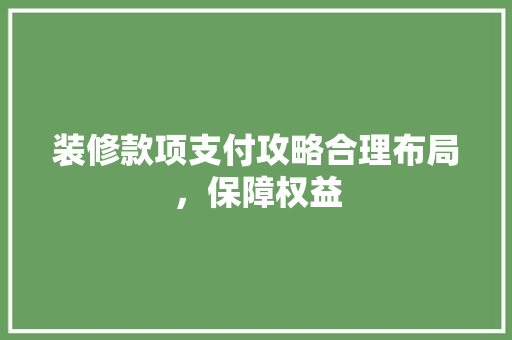 装修款项支付攻略合理布局，保障权益