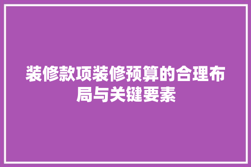 装修款项装修预算的合理布局与关键要素