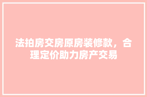 法拍房交房原房装修款，合理定价助力房产交易