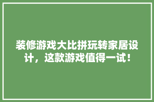 装修游戏大比拼玩转家居设计，这款游戏值得一试！