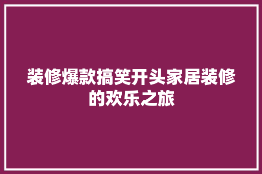 装修爆款搞笑开头家居装修的欢乐之旅