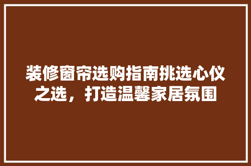 装修窗帘选购指南挑选心仪之选，打造温馨家居氛围