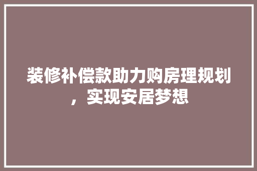 装修补偿款助力购房理规划，实现安居梦想
