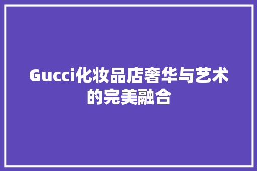 Gucci化妆品店奢华与艺术的完美融合