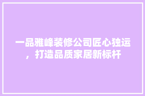 一品雅峰装修公司匠心独运，打造品质家居新标杆