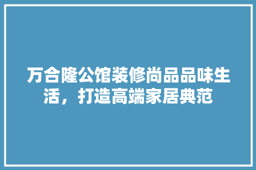 万合隆公馆装修尚品品味生活，打造高端家居典范