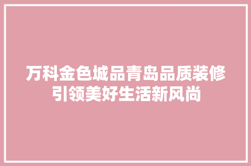 万科金色城品青岛品质装修引领美好生活新风尚