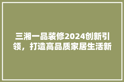 三湘一品装修2024创新引领，打造高品质家居生活新篇章