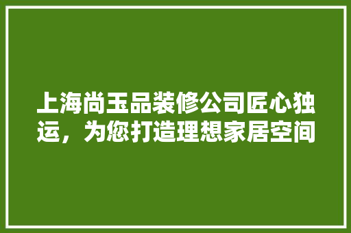 上海尚玉品装修公司匠心独运，为您打造理想家居空间