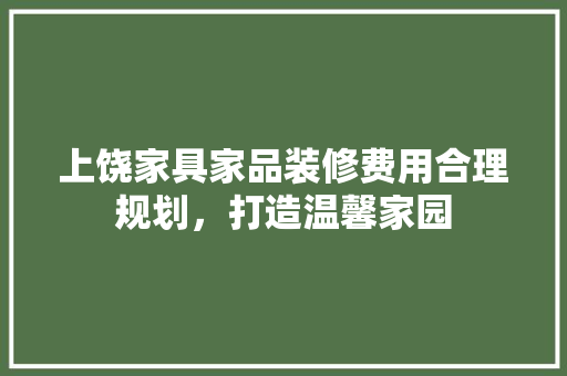 上饶家具家品装修费用合理规划，打造温馨家园