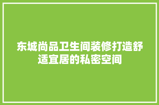 东城尚品卫生间装修打造舒适宜居的私密空间
