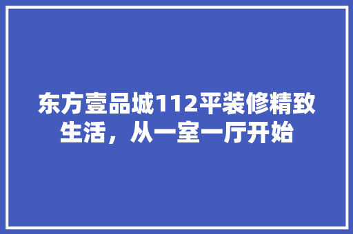 东方壹品城112平装修精致生活，从一室一厅开始