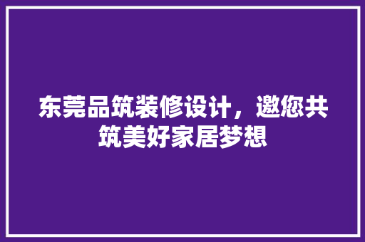 东莞品筑装修设计，邀您共筑美好家居梦想
