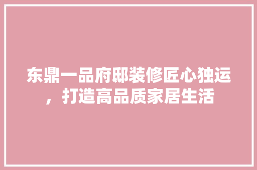 东鼎一品府邸装修匠心独运，打造高品质家居生活