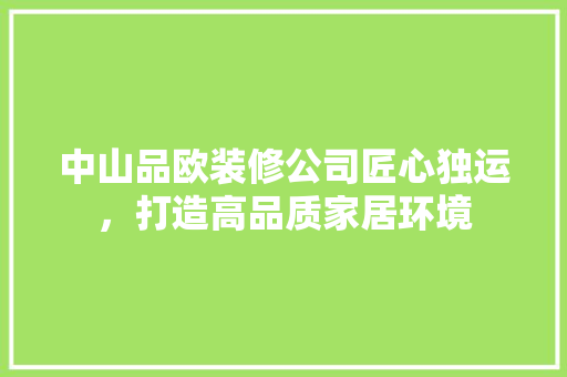 中山品欧装修公司匠心独运，打造高品质家居环境