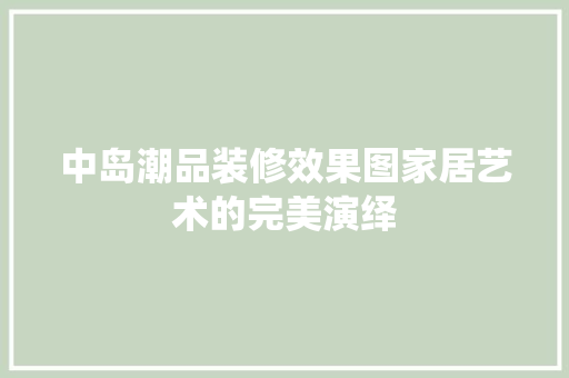 中岛潮品装修效果图家居艺术的完美演绎