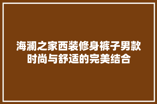 海澜之家西装修身裤子男款时尚与舒适的完美结合