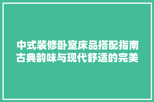 中式装修卧室床品搭配指南古典韵味与现代舒适的完美融合