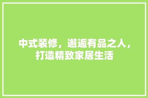 中式装修，邂逅有品之人，打造精致家居生活