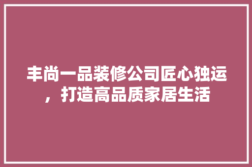 丰尚一品装修公司匠心独运，打造高品质家居生活