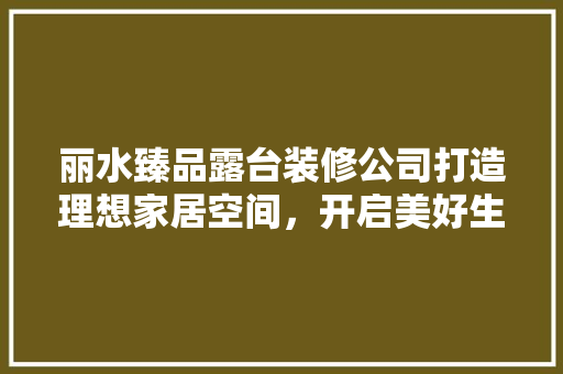 丽水臻品露台装修公司打造理想家居空间，开启美好生活新篇章