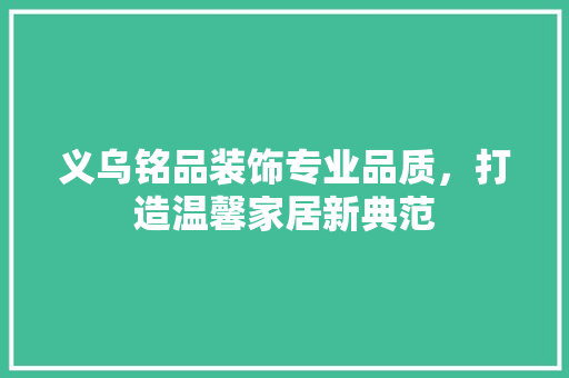 义乌铭品装饰专业品质，打造温馨家居新典范