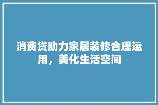 消费贷助力家居装修合理运用，美化生活空间