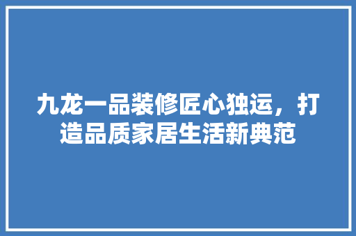 九龙一品装修匠心独运，打造品质家居生活新典范