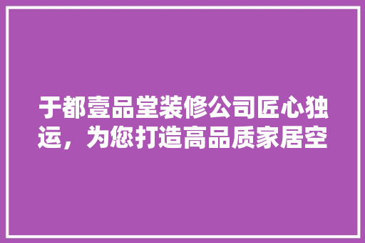 于都壹品堂装修公司匠心独运，为您打造高品质家居空间