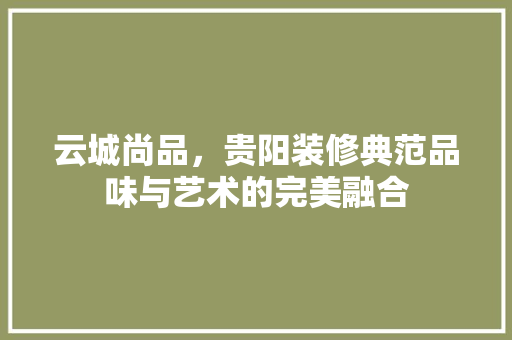 云城尚品，贵阳装修典范品味与艺术的完美融合