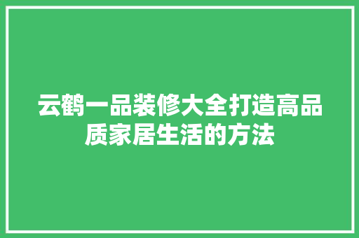 云鹤一品装修大全打造高品质家居生活的方法