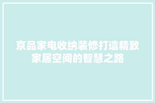 京品家电收纳装修打造精致家居空间的智慧之路