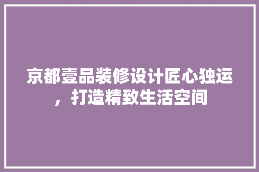京都壹品装修设计匠心独运，打造精致生活空间
