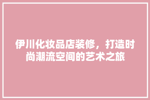 伊川化妆品店装修，打造时尚潮流空间的艺术之旅