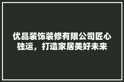 优品装饰装修有限公司匠心独运，打造家居美好未来