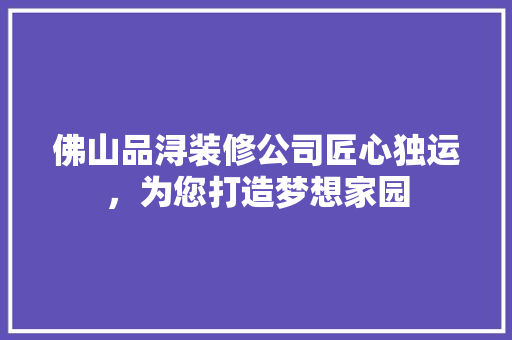 佛山品浔装修公司匠心独运，为您打造梦想家园
